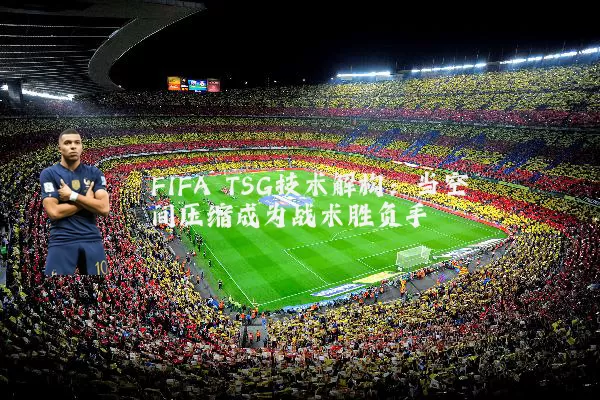 FIFA TSG技术解构:当空间压缩成为战术胜负手