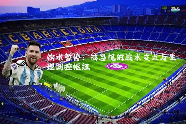 饮水暂停：被忽视的战术支点与生理调控枢纽