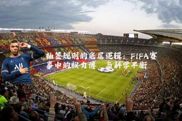 抽签规则的底层逻辑：FIFA赛事中的权力博弈与科学平衡