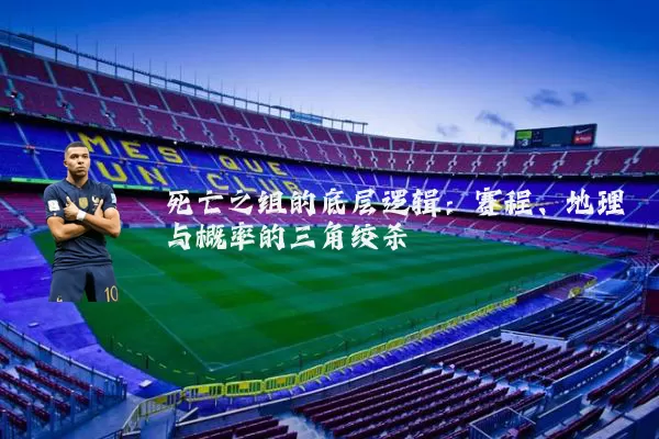 死亡之组的底层逻辑:赛程、地理与概率的三角绞杀