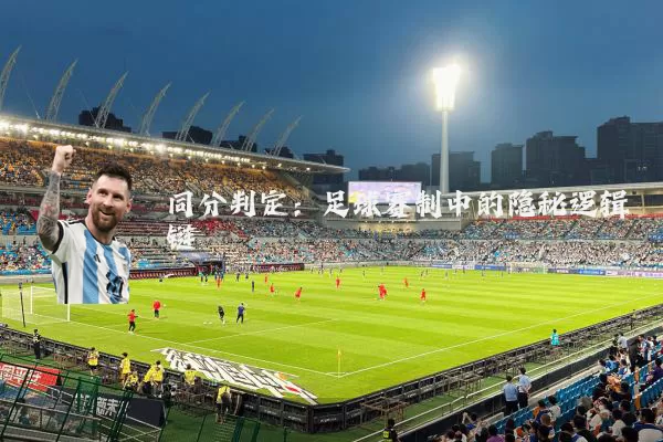 同分判定:足球赛制中的隐秘逻辑链