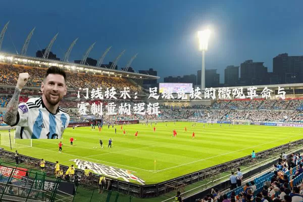 门线技术:足球竞技的微观革命与赛制重构逻辑