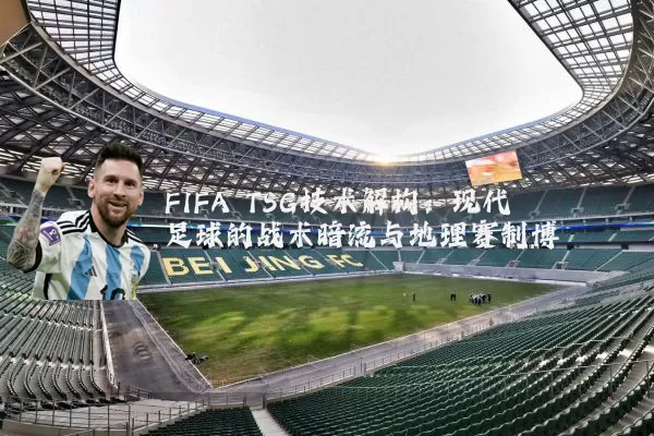 FIFA TSG技术解构:现代足球的战术暗流与地理赛制博弈