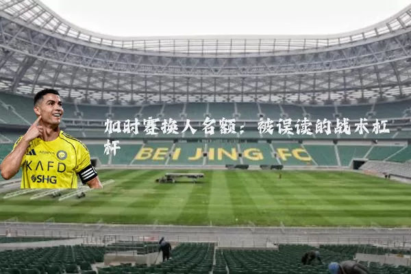 加时赛换人名额：被误读的战术杠杆