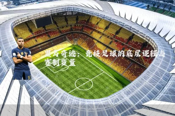 黑马奇迹:竞技足球的底层逻辑与赛制变量