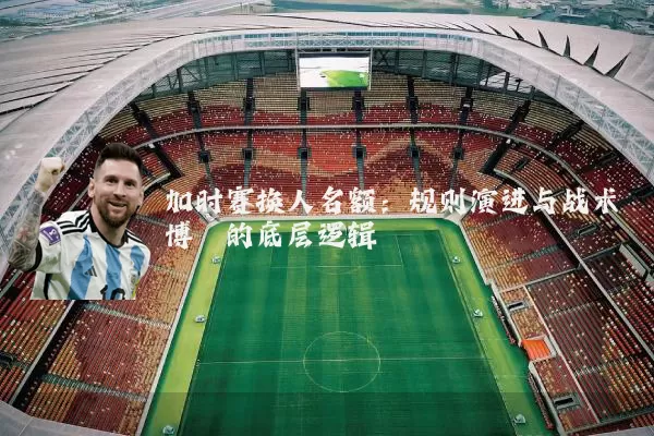 加时赛换人名额:规则演进与战术博弈的底层逻辑
