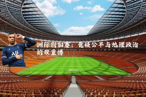洲际附加赛：竞技公平与地理政治的双重博弈
